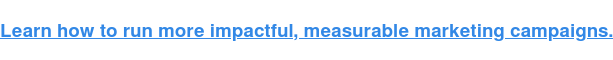 Learn how to run more impactful, measurable marketing campaigns.